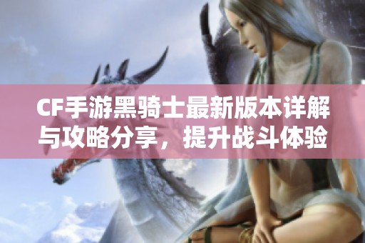 CF手游黑骑士最新版本详解与攻略分享，提升战斗体验
