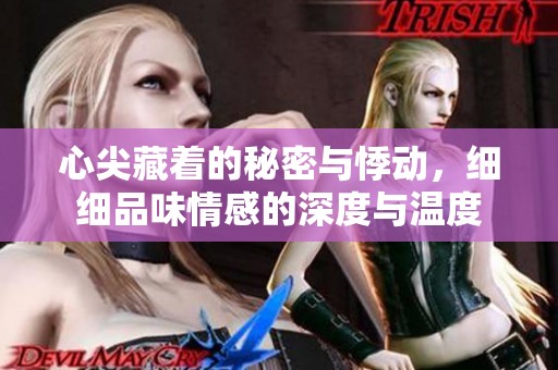 心尖藏着的秘密与悸动，细细品味情感的深度与温度