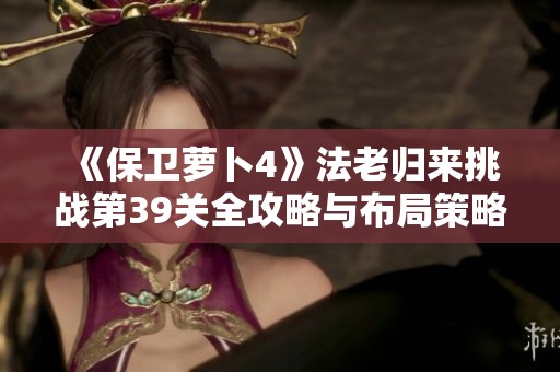 《保卫萝卜4》法老归来挑战第39关全攻略与布局策略详解