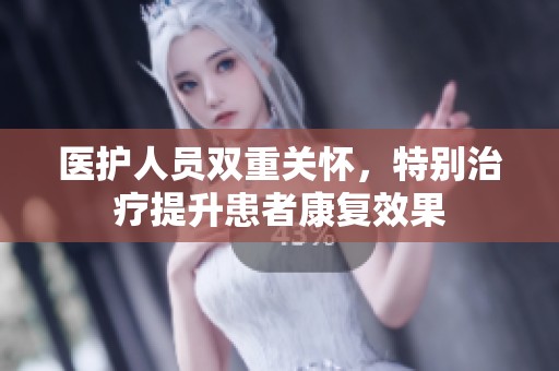 医护人员双重关怀，特别治疗提升患者康复效果