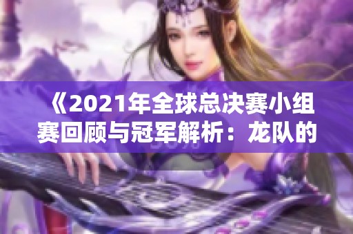 《2021年全球总决赛小组赛回顾与冠军解析：龙队的辉煌征程》