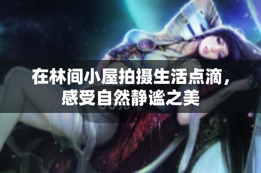 在林间小屋拍摄生活点滴，感受自然静谧之美