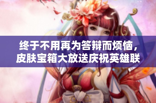 终于不用再为答辩而烦恼，皮肤宝箱大放送庆祝英雄联盟周年庆！