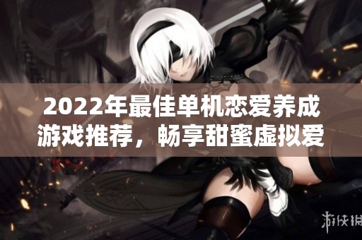 2022年最佳单机恋爱养成游戏推荐，畅享甜蜜虚拟爱情体验