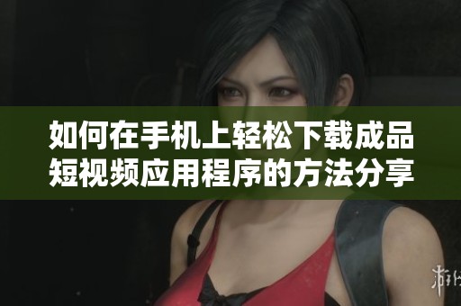 如何在手机上轻松下载成品短视频应用程序的方法分享