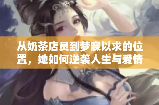 从奶茶店员到梦寐以求的位置，她如何逆袭人生与爱情