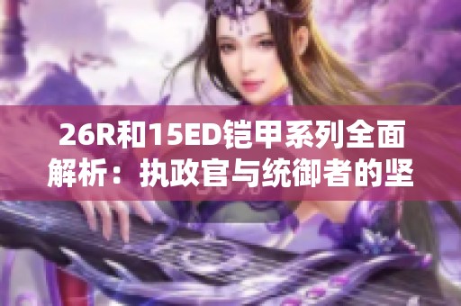 26R和15ED铠甲系列全面解析：执政官与统御者的坚韧之战