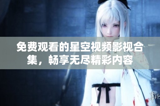 免费观看的星空视频影视合集，畅享无尽精彩内容