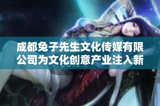 成都兔子先生文化传媒有限公司为文化创意产业注入新活力