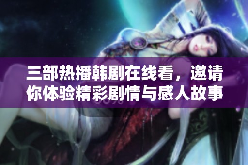 三部热播韩剧在线看，邀请你体验精彩剧情与感人故事