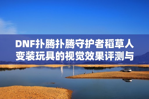 DNF扑腾扑腾守护者稻草人变装玩具的视觉效果评测与玩家反馈