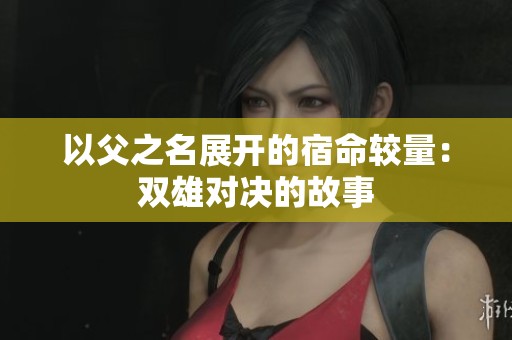 以父之名展开的宿命较量：双雄对决的故事