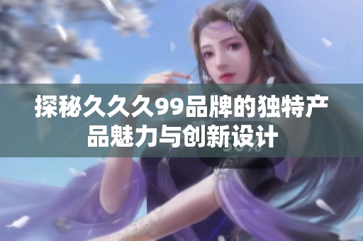探秘久久久99品牌的独特产品魅力与创新设计