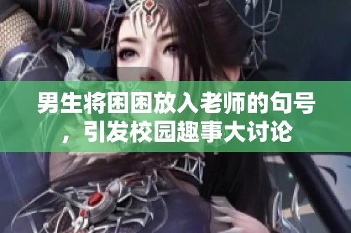 男生将困困放入老师的句号，引发校园趣事大讨论
