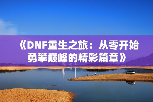 《DNF重生之旅：从零开始勇攀巅峰的精彩篇章》