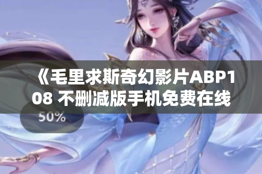 《毛里求斯奇幻影片ABP108 不删减版手机免费在线观看》