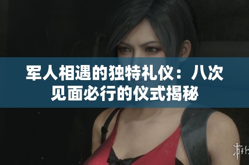 军人相遇的独特礼仪：八次见面必行的仪式揭秘
