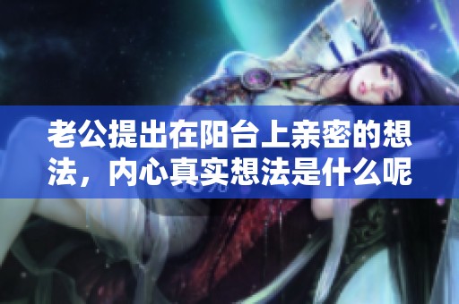 老公提出在阳台上亲密的想法，内心真实想法是什么呢