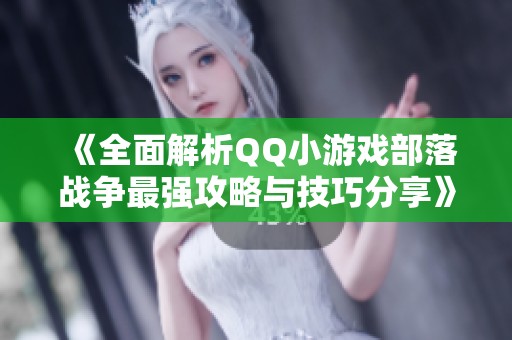 《全面解析QQ小游戏部落战争最强攻略与技巧分享》
