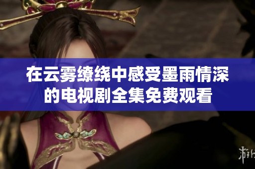 在云雾缭绕中感受墨雨情深的电视剧全集免费观看