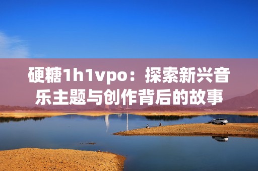 硬糖1h1vpo：探索新兴音乐主题与创作背后的故事