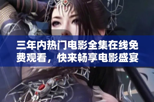 三年内热门电影全集在线免费观看，快来畅享电影盛宴
