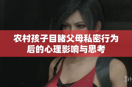 农村孩子目睹父母私密行为后的心理影响与思考