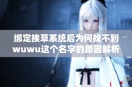 绑定挨草系统后为何找不到wuwu这个名字的原因解析