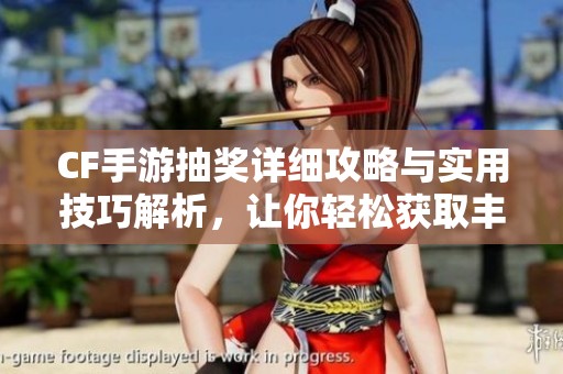 CF手游抽奖详细攻略与实用技巧解析，让你轻松获取丰厚奖励