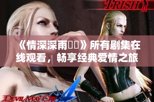 《情深深雨濛濛》所有剧集在线观看，畅享经典爱情之旅