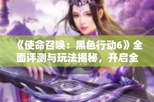 《使命召唤：黑色行动6》全面评测与玩法揭秘，开启全新战斗体验
