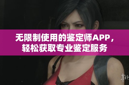 无限制使用的鉴定师APP，轻松获取专业鉴定服务