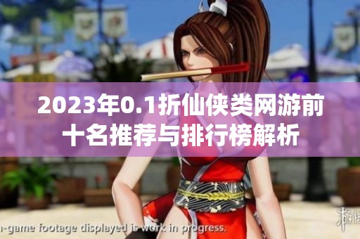 2023年0.1折仙侠类网游前十名推荐与排行榜解析