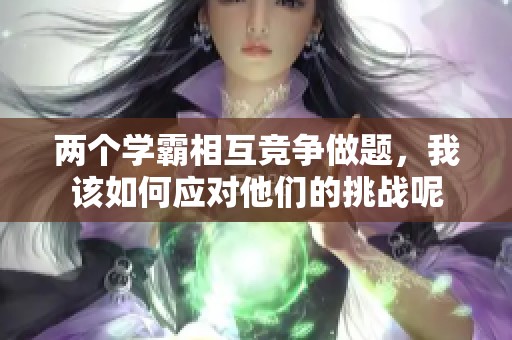 两个学霸相互竞争做题，我该如何应对他们的挑战呢