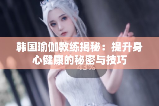 韩国瑜伽教练揭秘：提升身心健康的秘密与技巧