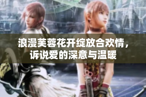 浪漫芙蓉花开绽放合欢情，诉说爱的深意与温暖