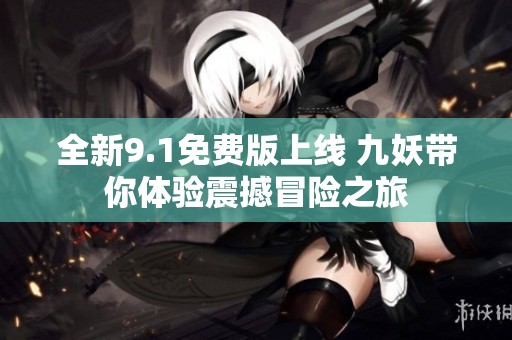 全新9.1免费版上线 九妖带你体验震撼冒险之旅
