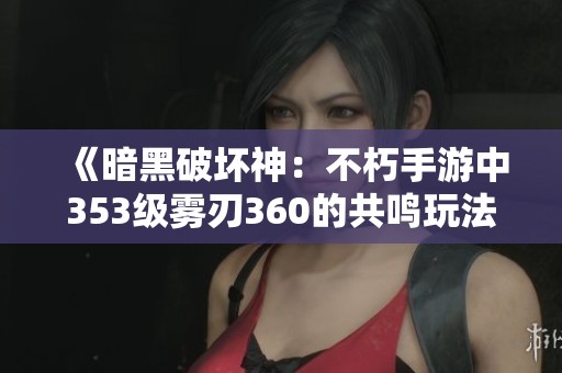 《暗黑破坏神：不朽手游中353级雾刃360的共鸣玩法解析》