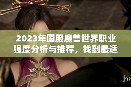 2023年国服魔兽世界职业强度分析与推荐，找到最适合你的职业！