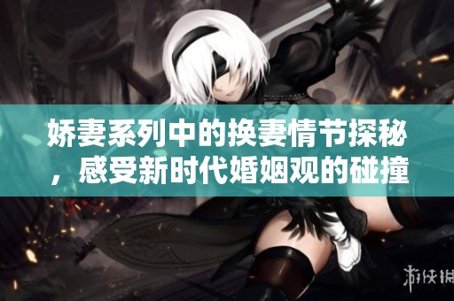 娇妻系列中的换妻情节探秘，感受新时代婚姻观的碰撞与交融