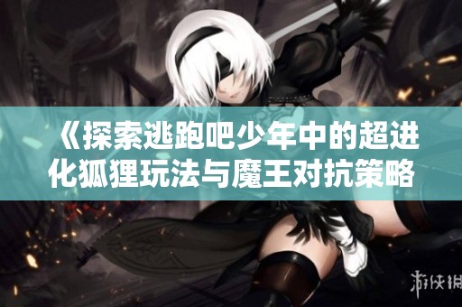 《探索逃跑吧少年中的超进化狐狸玩法与魔王对抗策略》