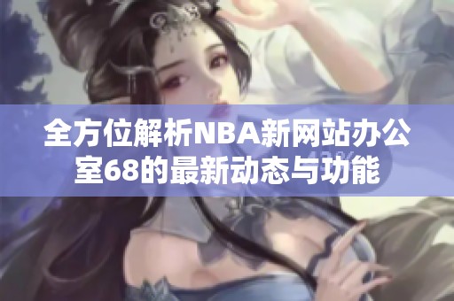 全方位解析NBA新网站办公室68的最新动态与功能