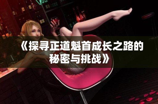 《探寻正道魁首成长之路的秘密与挑战》