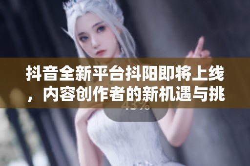 抖音全新平台抖阳即将上线，内容创作者的新机遇与挑战