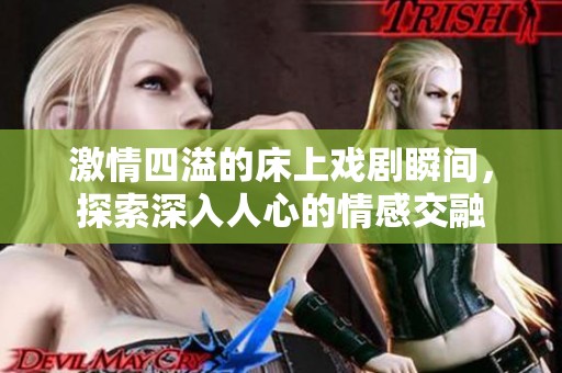激情四溢的床上戏剧瞬间，探索深入人心的情感交融