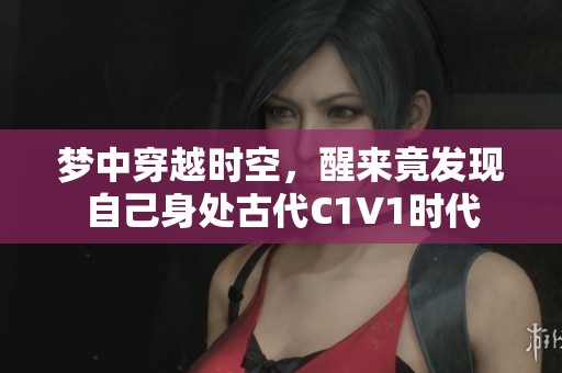 梦中穿越时空，醒来竟发现自己身处古代C1V1时代