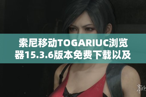 索尼移动TOGARIUC浏览器15.3.6版本免费下载以及安装指南