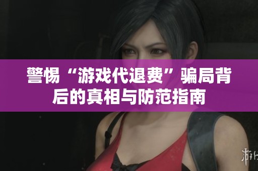 警惕“游戏代退费”骗局背后的真相与防范指南