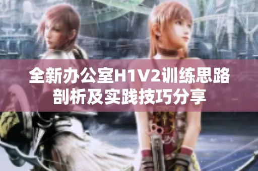 全新办公室H1V2训练思路剖析及实践技巧分享
