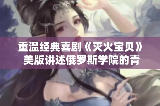重温经典喜剧《灭火宝贝》 美版讲述俄罗斯学院的青春故事